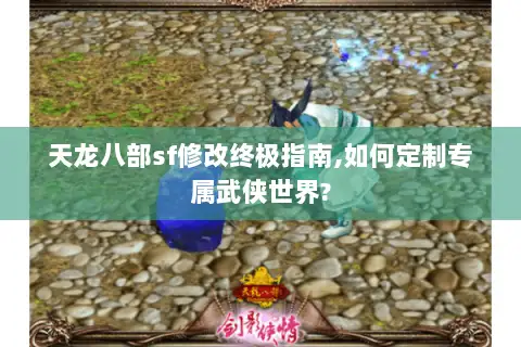 天龙八部sf修改终极指南,如何定制专属武侠世界?