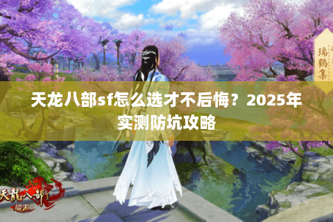 天龙八部sf怎么选才不后悔?2025年实测防坑攻略 天龙八部sf怎么选才不后悔?2025年实测防坑攻略