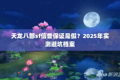 天龙八部sf信誉保证是假?2025年实测避坑档案 天龙八部sf信誉保证是假?2025年实测避坑档案