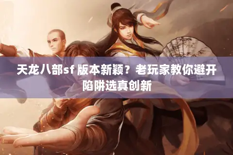 天龙八部sf 版本新颖？老玩家教你避开陷阱选真创新