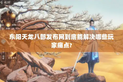 东阳天龙八部发布网到底能解决哪些玩家痛点?