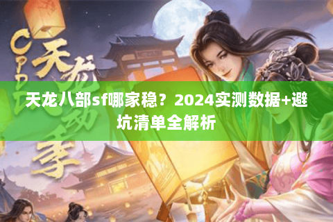 天龙八部sf哪家稳？2024实测数据+避坑清单全解析