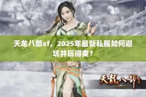 天龙八部sf，2025年最新私服如何避坑并玩得爽？