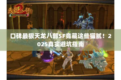 口碑最狠天龙八部SF竟藏这些猫腻！2025真实避坑指南