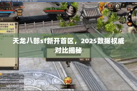 天龙八部sf新开首区,2025数据权威对比揭秘 天龙八部sf新开首区,2025数据权威对比揭秘