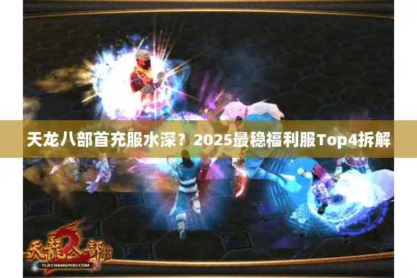 天龙八部首充服水深?2025最稳福利服Top4拆解 天龙八部首充服水深?2025最稳福利服Top4拆解