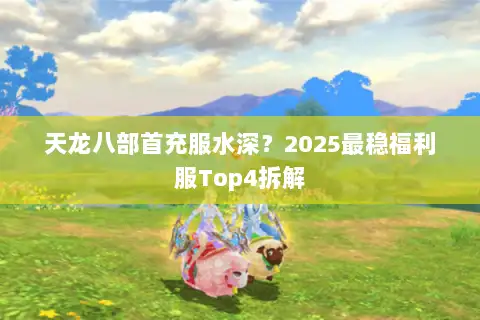 天龙八部首充服水深?2025最稳福利服Top4拆解 天龙八部首充服水深?2025最稳福利服Top4拆解