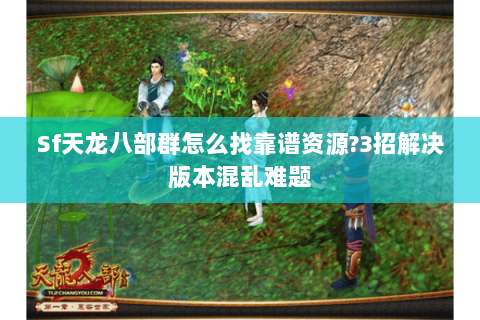 Sf天龙八部群怎么找靠谱资源?3招解决版本混乱难题