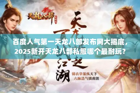 百度人气第一天龙八部发布网大揭底，2025新开天龙八部私服哪个最耐玩？
