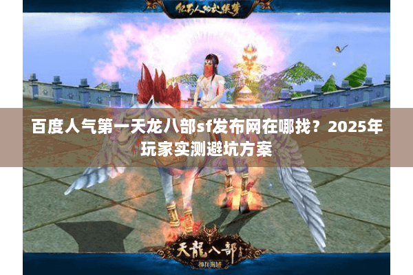 百度人气第一天龙八部sf发布网在哪找？2025年玩家实测避坑方案