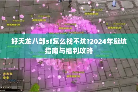 好天龙八部sf怎么找不坑?2024年避坑指南与福利攻略 好天龙八部sf怎么找不坑?2024年避坑指南与福利攻略
