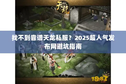 找不到靠谱天龙私服?2025超人气发布网避坑指南 找不到靠谱天龙私服?2025超人气发布网避坑指南