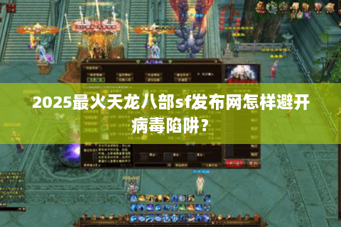 2025最火天龙八部sf发布网怎样避开病毒陷阱？