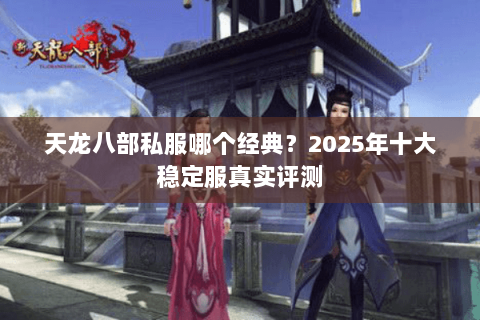 天龙八部私服哪个经典?2025年十大稳定服真实评测 天龙八部私服哪个经典?2025年十大稳定服真实评测