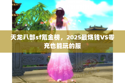 天龙八部sf氪金榜,2025最烧钱VS零充也能玩的服 天龙八部sf氪金榜,2025最烧钱VS零充也能玩的服