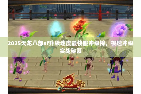 2025天龙八部sf升级速度最快服冲级榜，极速冲级实战秘笈