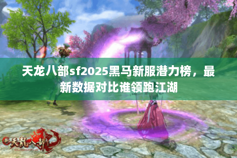 天龙八部sf2025黑马新服潜力榜，最新数据对比谁领跑江湖