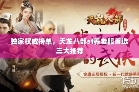 独家权威榜单,天龙八部sf养老服首选三大推荐 独家权威榜单,天龙八部sf养老服首选三大推荐