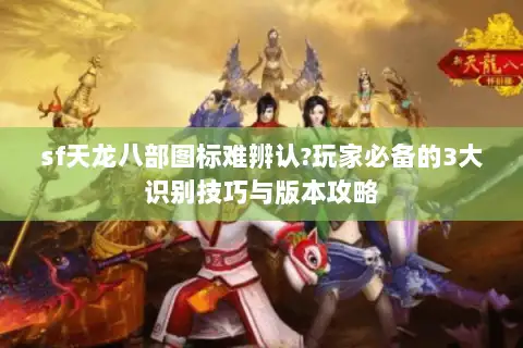 sf天龙八部图标难辨认?玩家必备的3大识别技巧与版本攻略