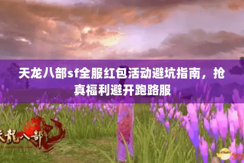 天龙八部sf全服红包活动避坑指南,抢真福利避开跑路服 天龙八部sf全服红包活动避坑指南,抢真福利避开跑路服