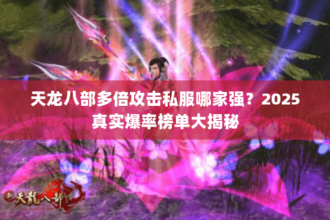 天龙八部多倍攻击私服哪家强？2025真实爆率榜单大揭秘