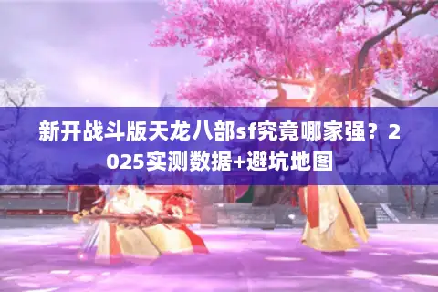 新开战斗版天龙八部sf究竟哪家强?2025实测数据+避坑地图 新开战斗版天龙八部sf究竟哪家强?2025实测数据+避坑地图