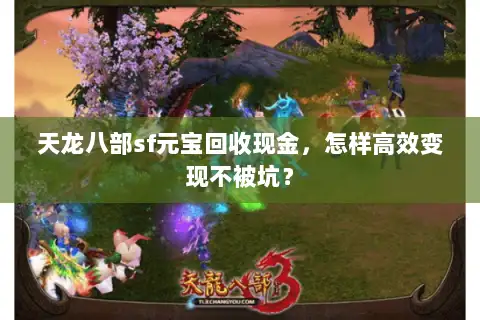 天龙八部sf元宝回收现金,怎样高效变现不被坑? 天龙八部sf元宝回收现金,怎样高效变现不被坑?
