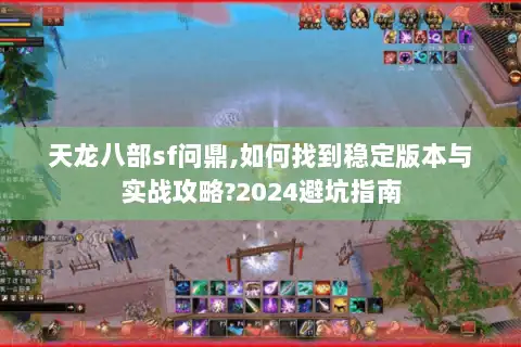 天龙八部sf问鼎,如何找到稳定版本与实战攻略?2024避坑指南