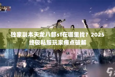 独家副本天龙八部sf在哪里找?2025终极私服玩家痛点破解 独家副本天龙八部sf在哪里找?2025终极私服玩家痛点破解