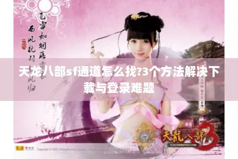 天龙八部sf通道怎么找?3个方法解决下载与登录难题 天龙八部sf通道怎么找?3个方法解决下载与登录难题