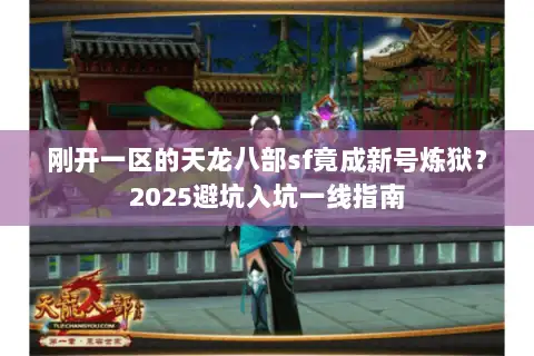 刚开一区的天龙八部sf竟成新号炼狱?2025避坑入坑一线指南 刚开一区的天龙八部sf竟成新号炼狱?2025避坑入坑一线指南