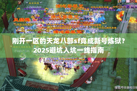 刚开一区的天龙八部sf竟成新号炼狱?2025避坑入坑一线指南 刚开一区的天龙八部sf竟成新号炼狱?2025避坑入坑一线指南