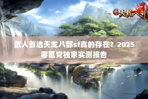 散人首选天龙八部sf真的存在?2025零氪党独家实测报告 散人首选天龙八部sf真的存在?2025零氪党独家实测报告