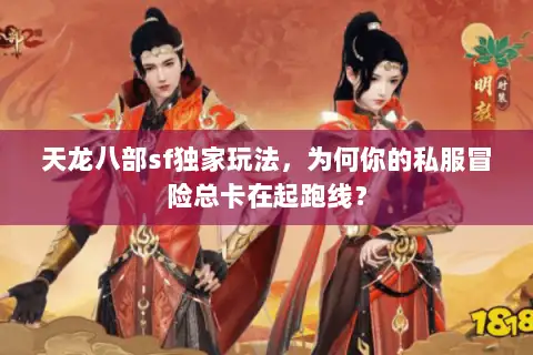 天龙八部sf独家玩法,为何你的私服冒险总卡在起跑线? 天龙八部sf独家玩法,为何你的私服冒险总卡在起跑线?
