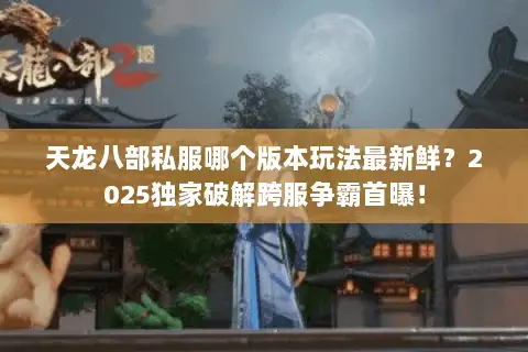 天龙八部私服哪个版本玩法最新鲜?2025独家破解跨服争霸首曝! 天龙八部私服哪个版本玩法最新鲜?2025独家破解跨服争霸首曝!