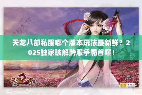 天龙八部私服哪个版本玩法最新鲜?2025独家破解跨服争霸首曝! 天龙八部私服哪个版本玩法最新鲜?2025独家破解跨服争霸首曝!