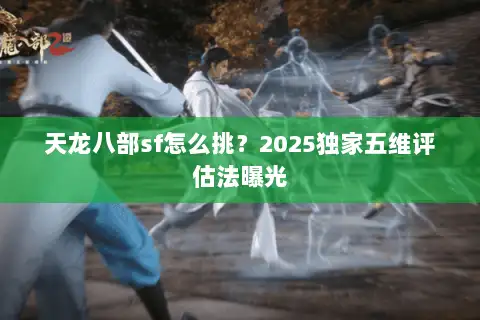 天龙八部sf怎么挑?2025独家五维评估法曝光 天龙八部sf怎么挑?2025独家五维评估法曝光