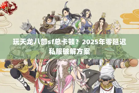 玩天龙八部sf总卡顿?2025年零延迟私服破解方案 玩天龙八部sf总卡顿?2025年零延迟私服破解方案
