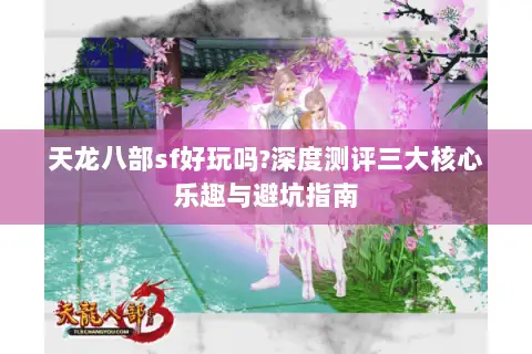 天龙八部sf好玩吗?深度测评三大核心乐趣与避坑指南 天龙八部sf好玩吗?深度测评三大核心乐趣与避坑指南