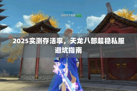 2025实测存活率,天龙八部超稳私服避坑指南 2025实测存活率,天龙八部超稳私服避坑指南