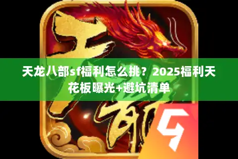 天龙八部sf福利怎么挑?2025福利天花板曝光+避坑清单 天龙八部sf福利怎么挑?2025福利天花板曝光+避坑清单