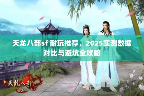 天龙八部sf 耐玩推荐,2025实测数据对比与避坑全攻略 天龙八部sf 耐玩推荐,2025实测数据对比与避坑全攻略
