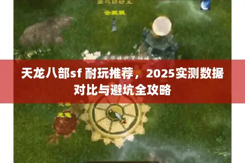 天龙八部sf 耐玩推荐,2025实测数据对比与避坑全攻略 天龙八部sf 耐玩推荐,2025实测数据对比与避坑全攻略