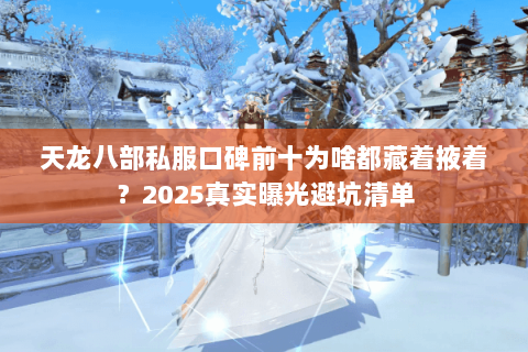 天龙八部私服口碑前十为啥都藏着掖着？2025真实曝光避坑清单