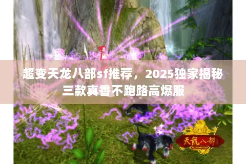 超变天龙八部sf推荐,2025独家揭秘三款真香不跑路高爆服 超变天龙八部sf推荐,2025独家揭秘三款真香不跑路高爆服