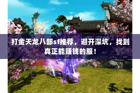 打金天龙八部sf推荐,避开深坑,找到真正能赚钱的服! 打金天龙八部sf推荐,避开深坑,找到真正能赚钱的服!