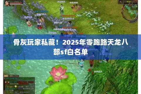 骨灰玩家私藏!2025年零跑路天龙八部sf白名单 骨灰玩家私藏!2025年零跑路天龙八部sf白名单