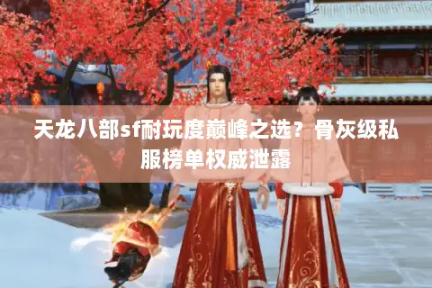 天龙八部sf耐玩度巅峰之选?骨灰级私服榜单权威泄露 天龙八部sf耐玩度巅峰之选?骨灰级私服榜单权威泄露