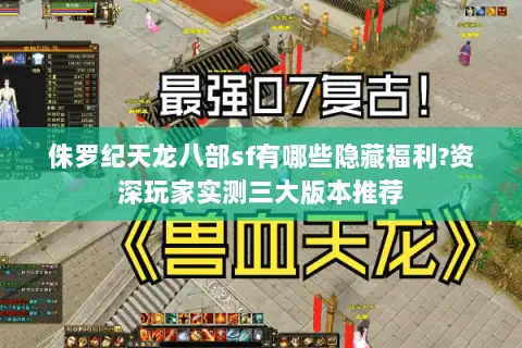 侏罗纪天龙八部sf有哪些隐藏福利?资深玩家实测三大版本推荐
