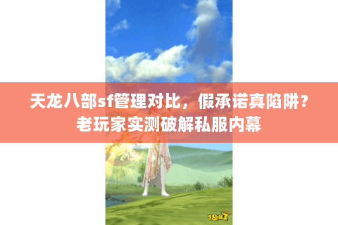 天龙八部sf管理对比，假承诺真陷阱？老玩家实测破解私服内幕
